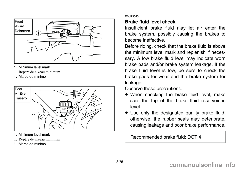 YAMAHA BANSHEE 350 2006  Owners Manual 8-75
EBU13040
Brake fluid level check
Insufficient brake fluid may let air enter the
brake system, possibly causing the brakes to
become ineffective.
Before riding, check that the brake fluid is above