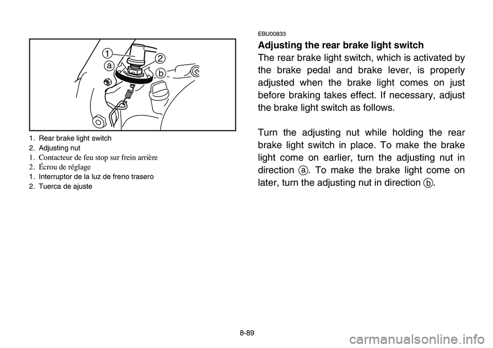 YAMAHA BANSHEE 350 2006  Manuale de Empleo (in Spanish) 8-89
EBU00833
Adjusting the rear brake light switch
The rear brake light switch, which is activated by
the brake pedal and brake lever, is properly
adjusted when the brake light comes on just
before b