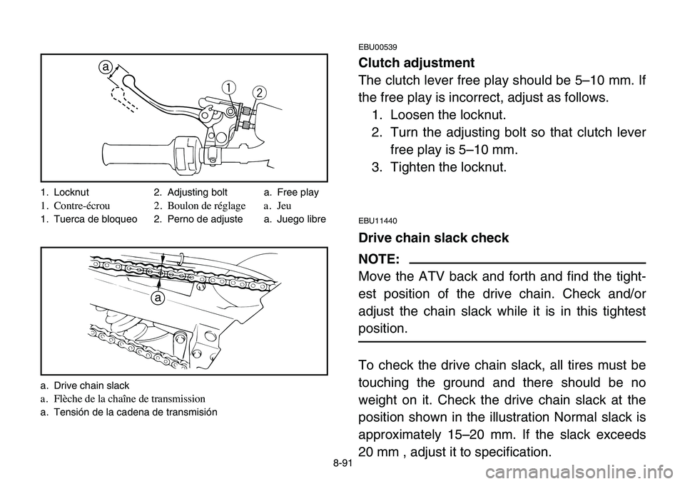 YAMAHA BANSHEE 350 2006  Manuale de Empleo (in Spanish) 8-91
EBU00539
Clutch adjustment
The clutch lever free play should be 5–10 mm. If
the free play is incorrect, adjust as follows.
1. Loosen the locknut.
2. Turn the adjusting bolt so that clutch lever
