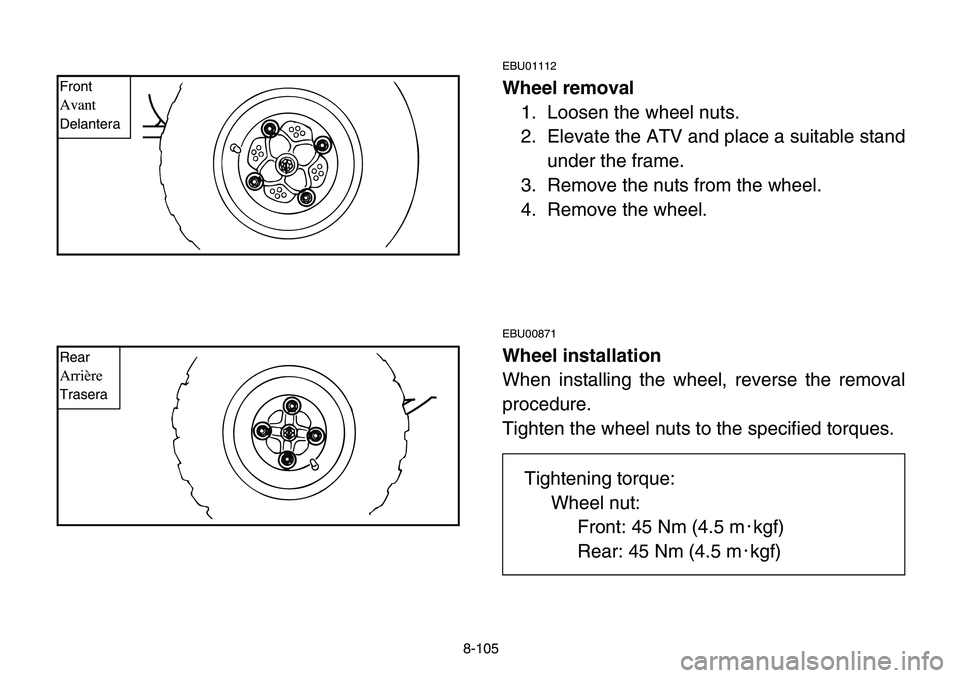 YAMAHA BANSHEE 350 2006 Owners Manual 8-105
EBU01112
Wheel removal
1. Loosen the wheel nuts.
2. Elevate the ATV and place a suitable stand
under the frame.
3. Remove the nuts from the wheel.
4. Remove the wheel.
EBU00871
Wheel installatio YAMAHA BANSHEE 350 2006 Owners Manual 8-105
EBU01112
Wheel removal
1. Loosen the wheel nuts.
2. Elevate the ATV and place a suitable stand
under the frame.
3. Remove the nuts from the wheel.
4. Remove the wheel.
EBU00871
Wheel installatio