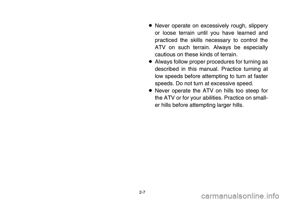 YAMAHA BANSHEE 350 2006 Owners Guide 2-7
8Never operate on excessively rough, slippery
or loose terrain until you have learned and
practiced the skills necessary to control the
ATV on such terrain. Always be especially
cautious on these 