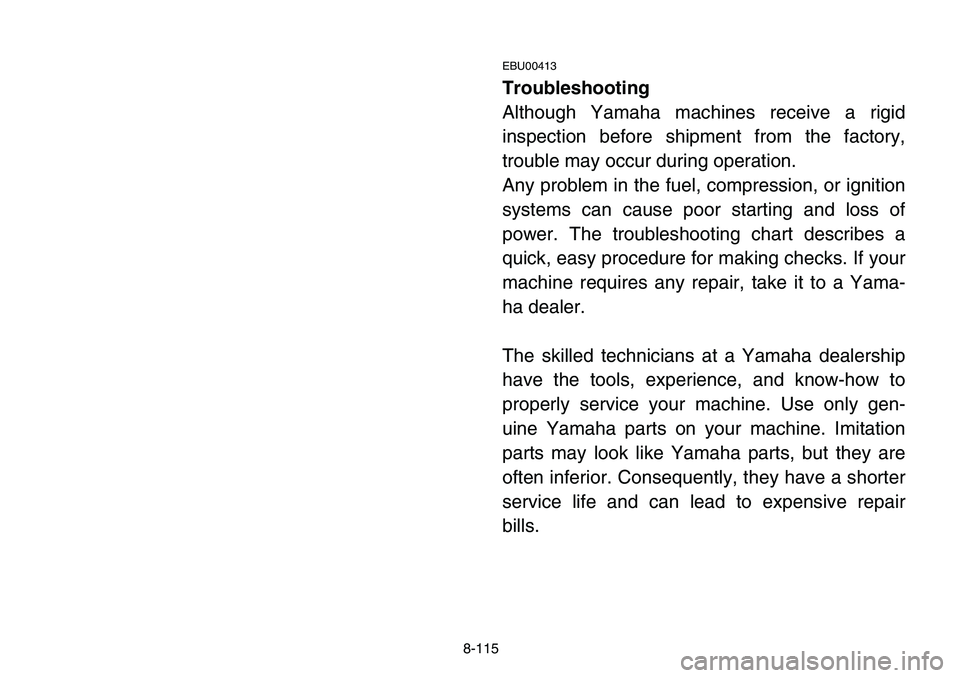 YAMAHA BANSHEE 350 2006  Notices Demploi (in French) 8-115
EBU00413
Troubleshooting
Although Yamaha machines receive a rigid
inspection before shipment from the factory,
trouble may occur during operation.
Any problem in the fuel, compression, or igniti