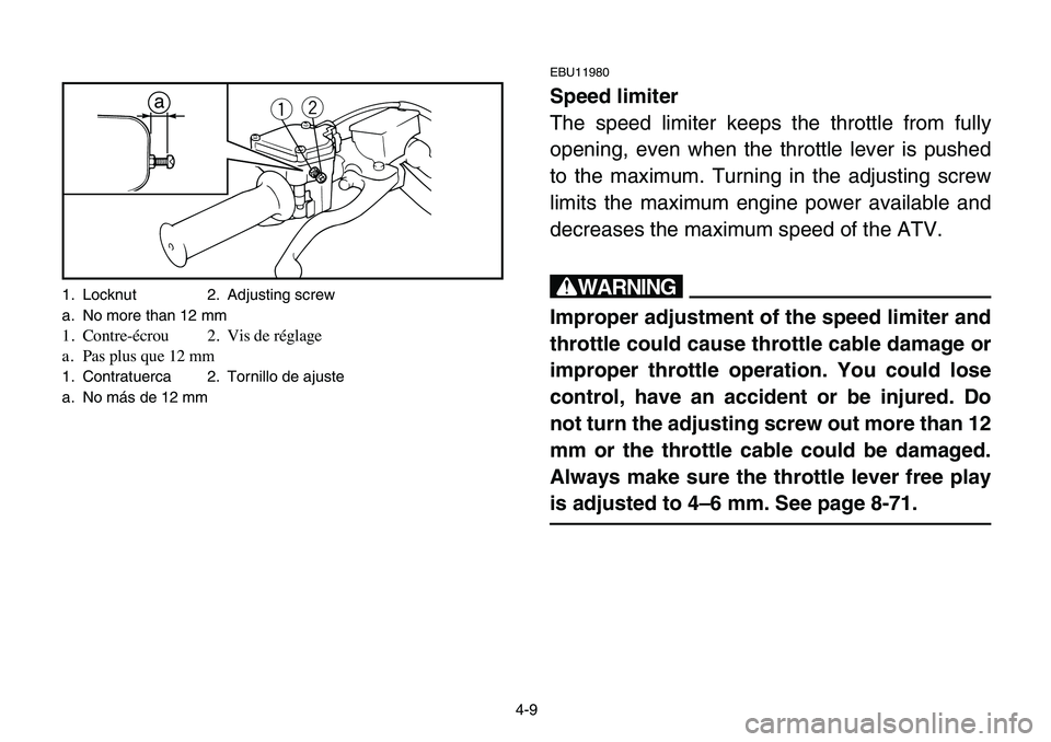 YAMAHA BANSHEE 350 2006 Repair Manual 4-9
EBU11980
Speed limiter
The speed limiter keeps the throttle from fully
opening, even when the throttle lever is pushed
to the maximum. Turning in the adjusting screw
limits the maximum engine powe YAMAHA BANSHEE 350 2006 Repair Manual 4-9
EBU11980
Speed limiter
The speed limiter keeps the throttle from fully
opening, even when the throttle lever is pushed
to the maximum. Turning in the adjusting screw
limits the maximum engine powe