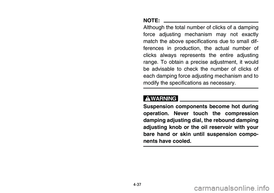 YAMAHA BANSHEE 350 2006 Owners Manual 4-37
NOTE:
Although the total number of clicks of a damping
force adjusting mechanism may not exactly
match the above specifications due to small dif-
ferences in production, the actual number of
clic YAMAHA BANSHEE 350 2006 Owners Manual 4-37
NOTE:
Although the total number of clicks of a damping
force adjusting mechanism may not exactly
match the above specifications due to small dif-
ferences in production, the actual number of
clic