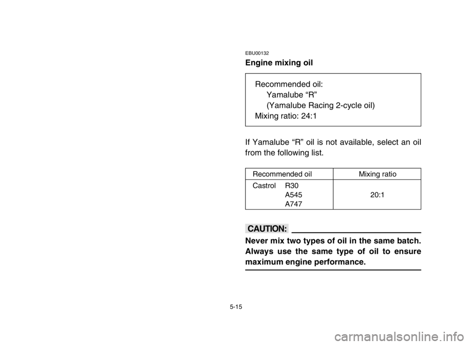 YAMAHA BANSHEE 350 2005  Owners Manual 5-15
EBU00132
Engine mixing oil
If Yamalube “R” oil is not available, select an oil
from the following list.
cC
Never mix two types of oil in the same batch.
Always use the same type of oil to ens