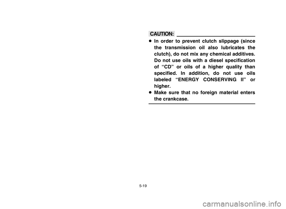 YAMAHA BANSHEE 350 2005  Owners Manual 5-19
cC
8In order to prevent clutch slippage (since
the transmission oil also lubricates the
clutch), do not mix any chemical additives.
Do not use oils with a diesel specification
of “CD” or oils