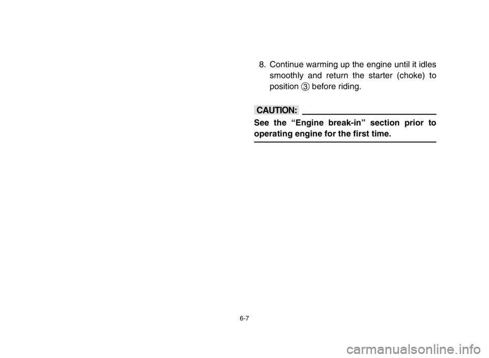 YAMAHA BANSHEE 350 2005  Owners Manual 6-7
8. Continue warming up the engine until it idles
smoothly and return the starter (choke) to
position 3before riding.
cC
See the “Engine break-in” section prior to
operating engine for the firs