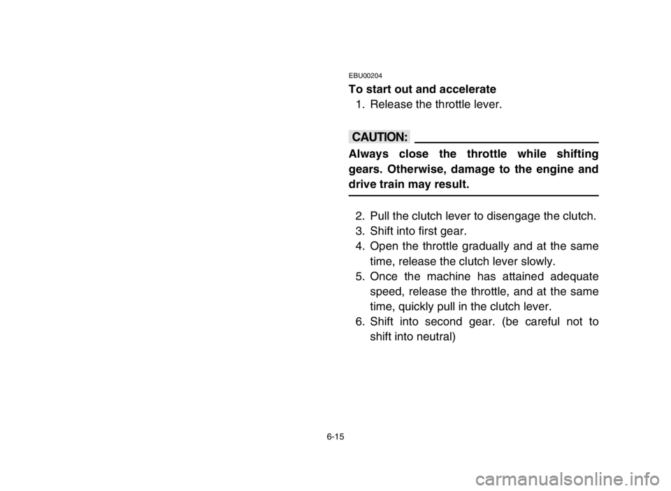 YAMAHA BANSHEE 350 2005  Owners Manual 6-15
EBU00204
To start out and accelerate
1. Release the throttle lever.
cC
Always close the throttle while shifting
gears. Otherwise, damage to the engine and
drive train may result.
2. Pull the clut