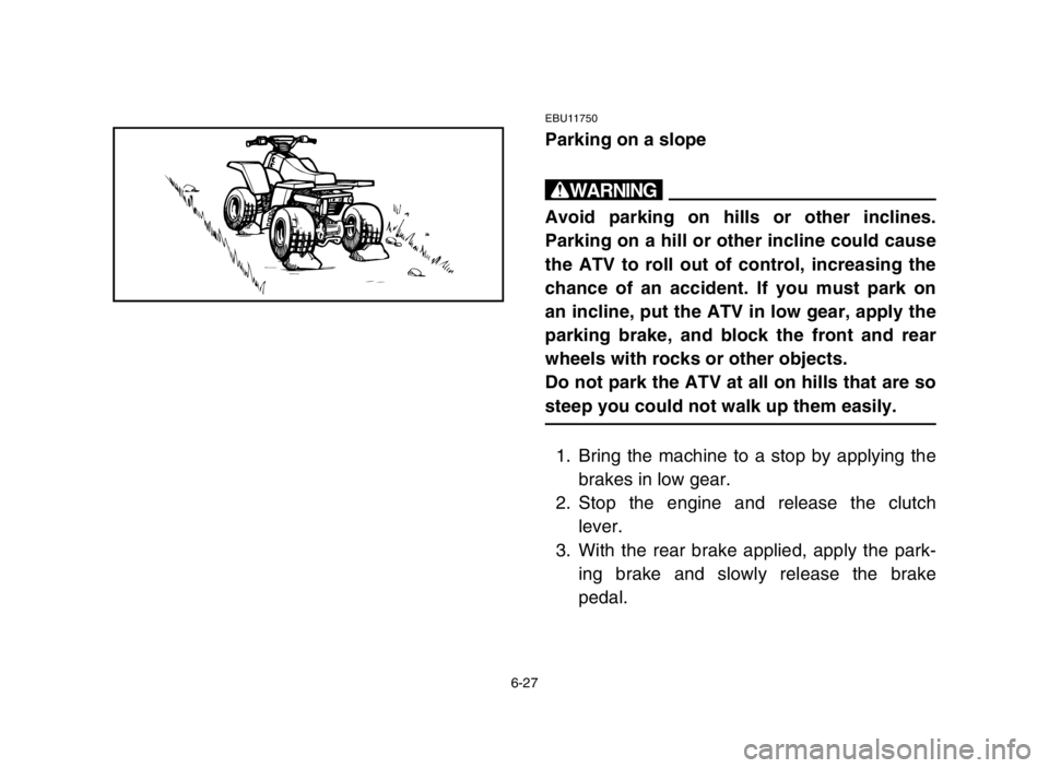 YAMAHA BANSHEE 350 2005  Owners Manual 6-27
EBU11750
Parking on a slope
w
Avoid parking on hills or other inclines.
Parking on a hill or other incline could cause
the ATV to roll out of control, increasing the
chance of an accident. If you