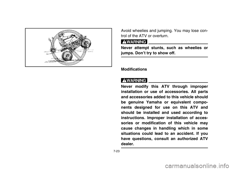 YAMAHA BANSHEE 350 2005  Owners Manual 7-23
Avoid wheelies and jumping. You may lose con-
trol of the ATV or overturn.
w
Never attempt stunts, such as wheelies or
jumps. Don’t try to show off.
Modifications
w
Never modify this ATV throug