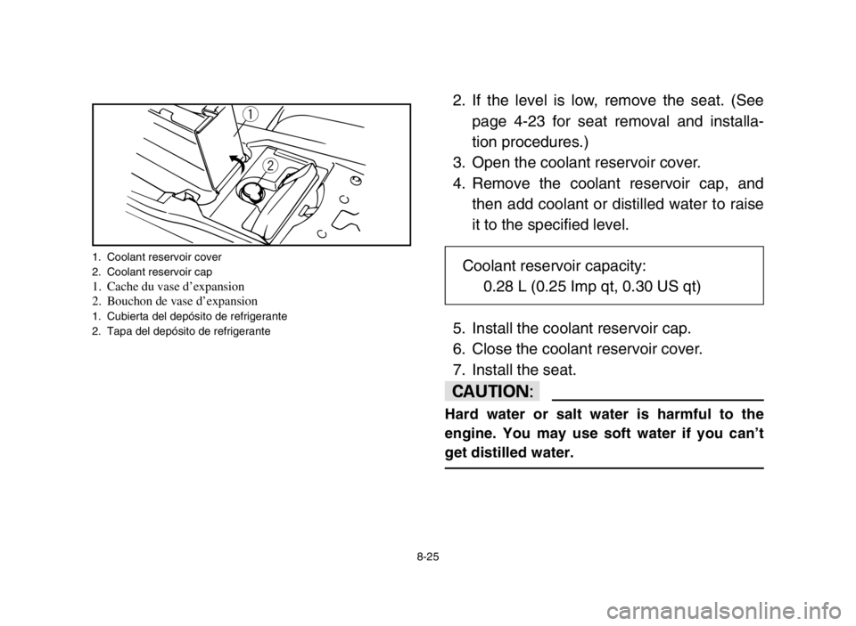 YAMAHA BANSHEE 350 2005  Owners Manual 8-25
2. If the level is low, remove the seat. (See
page 4-23 for seat removal and installa-
tion procedures.)
3. Open the coolant reservoir cover.
4. Remove the coolant reservoir cap, and
then add coo