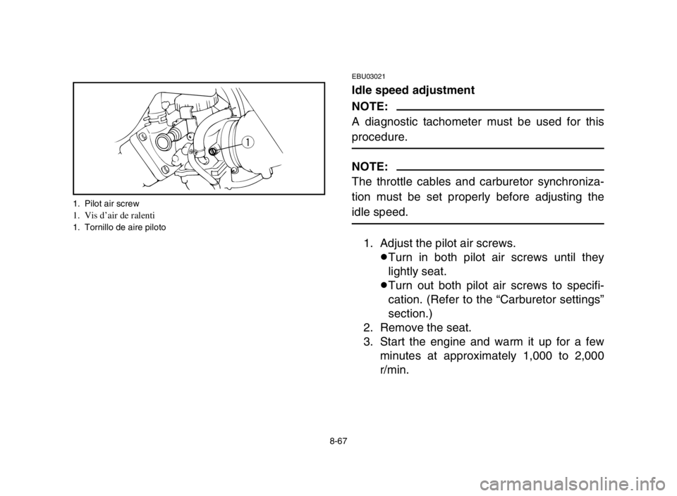 YAMAHA BANSHEE 350 2005  Manuale de Empleo (in Spanish) 8-67
EBU03021
Idle speed adjustment
NOTE:
A diagnostic tachometer must be used for this
procedure.
NOTE:
The throttle cables and carburetor synchroniza-
tion must be set properly before adjusting the
