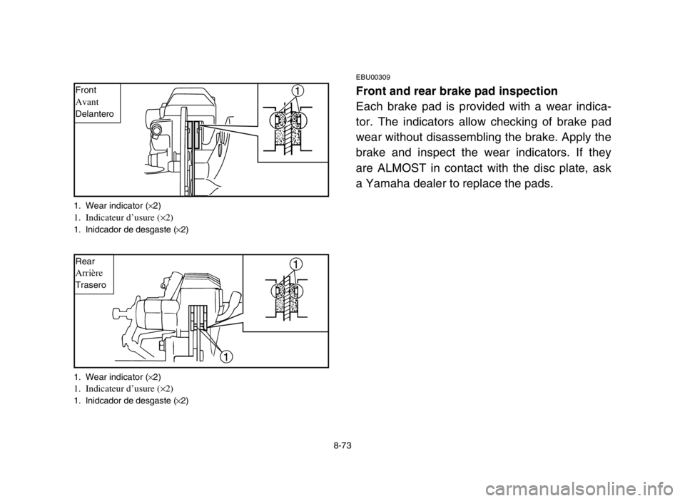 YAMAHA BANSHEE 350 2005  Manuale de Empleo (in Spanish) 8-73
EBU00309
Front and rear brake pad inspection
Each brake pad is provided with a wear indica-
tor. The indicators allow checking of brake pad
wear without disassembling the brake. Apply the
brake a