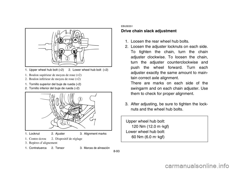 YAMAHA BANSHEE 350 2005 Manuale de Empleo (in Spanish) 8-93
EBU00351
Drive chain slack adjustment
1. Loosen the rear wheel hub bolts.
2. Loosen the adjuster locknuts on each side.
To tighten the chain, turn the chain
adjuster clockwise. To loosen the chai YAMAHA BANSHEE 350 2005 Manuale de Empleo (in Spanish) 8-93
EBU00351
Drive chain slack adjustment
1. Loosen the rear wheel hub bolts.
2. Loosen the adjuster locknuts on each side.
To tighten the chain, turn the chain
adjuster clockwise. To loosen the chai