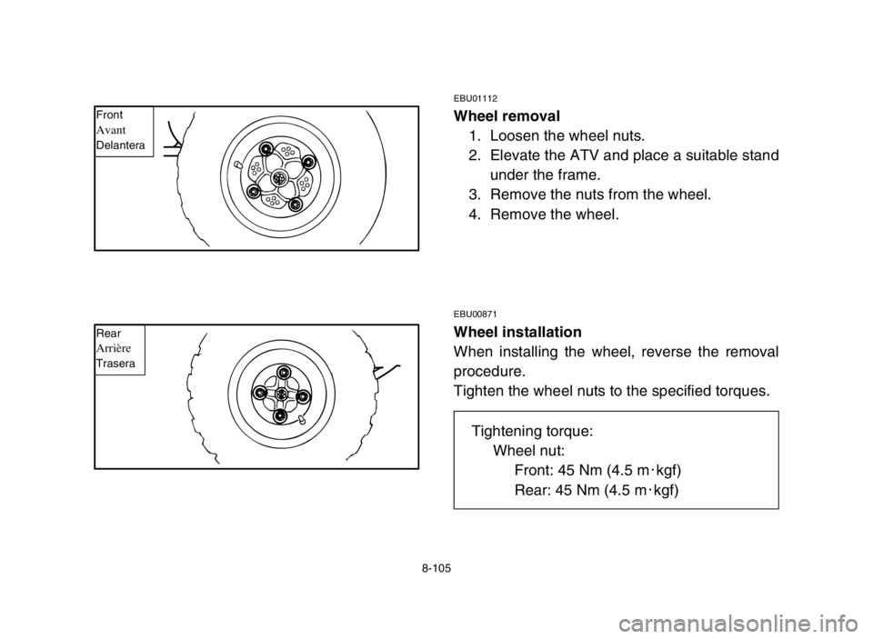 YAMAHA BANSHEE 350 2005  Manuale de Empleo (in Spanish) 8-105
EBU01112
Wheel removal
1. Loosen the wheel nuts.
2. Elevate the ATV and place a suitable stand
under the frame.
3. Remove the nuts from the wheel.
4. Remove the wheel.
EBU00871
Wheel installatio