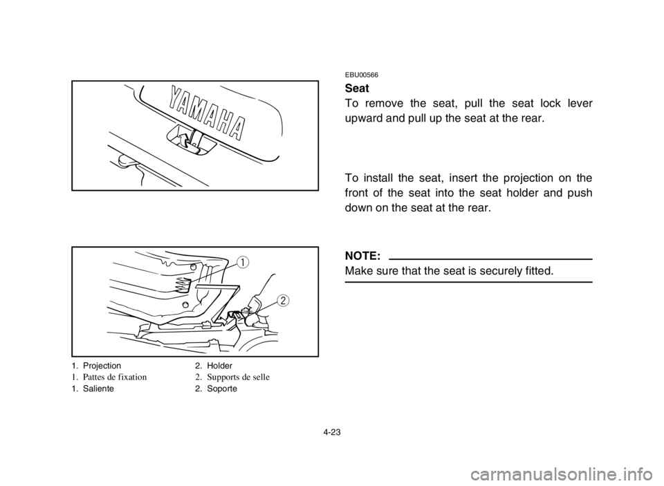 YAMAHA BANSHEE 350 2005 Manual Online 4-23
EBU00566
Seat
To remove the seat, pull the seat lock lever
upward and pull up the seat at the rear.
To install the seat, insert the projection on the
front of the seat into the seat holder and pu YAMAHA BANSHEE 350 2005 Manual Online 4-23
EBU00566
Seat
To remove the seat, pull the seat lock lever
upward and pull up the seat at the rear.
To install the seat, insert the projection on the
front of the seat into the seat holder and pu