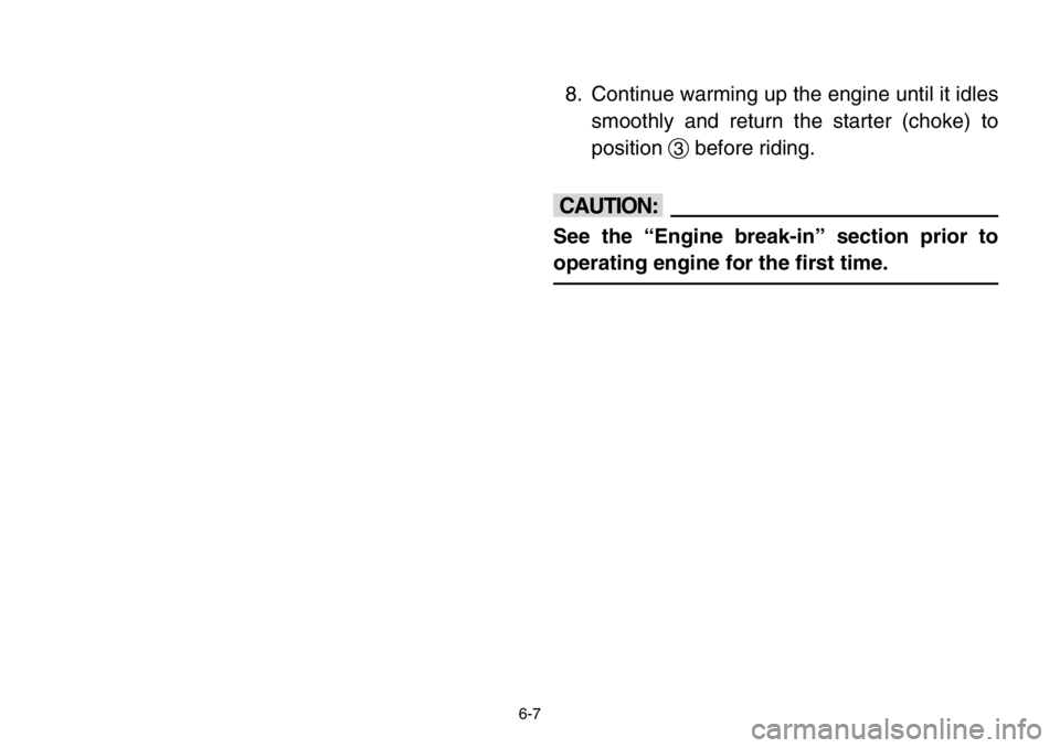 YAMAHA BANSHEE 350 2004  Owners Manual 6-7
8. Continue warming up the engine until it idles
smoothly and return the starter (choke) to
position3before riding.
cC
See the “Engine break-in” section prior to
operating engine for the first