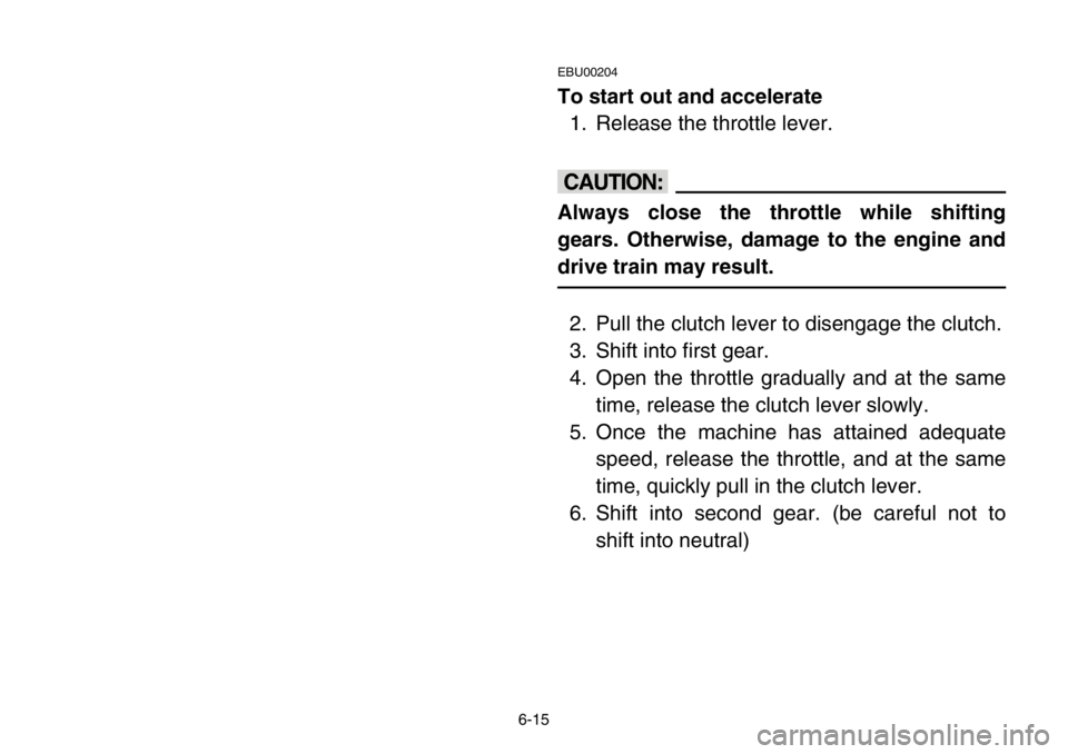 YAMAHA BANSHEE 350 2004  Owners Manual 6-15
EBU00204
To start out and accelerate
1. Release the throttle lever.
cC
Always close the throttle while shifting
gears. Otherwise, damage to the engine and
drive train may result.
2. Pull the clut