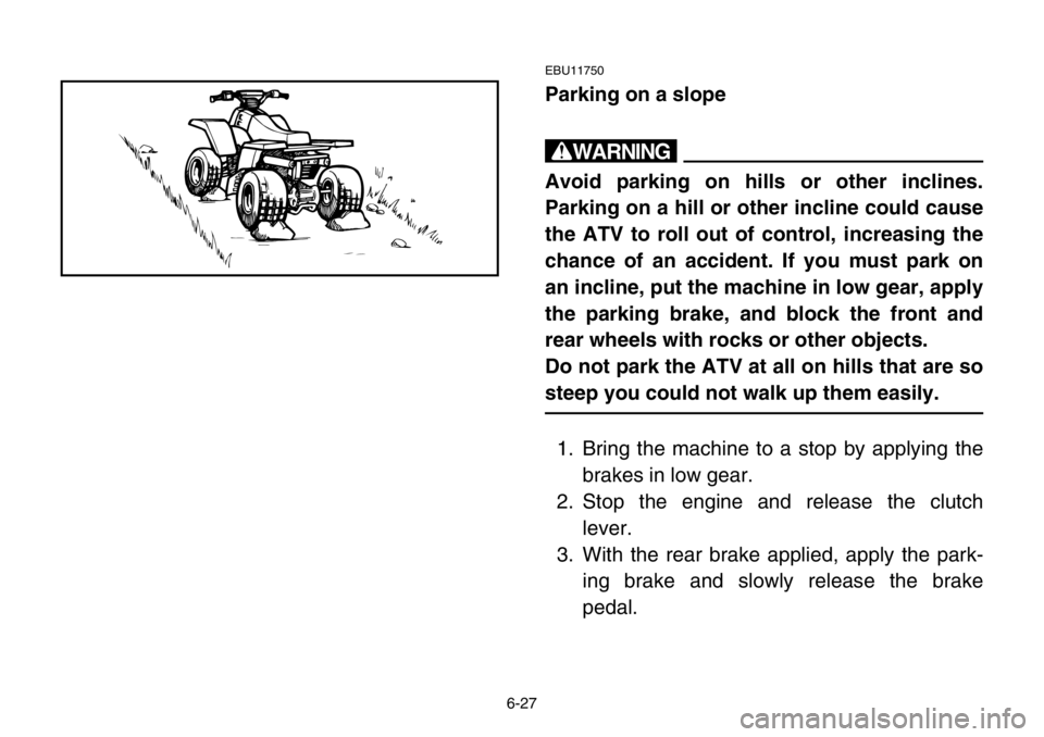 YAMAHA BANSHEE 350 2004  Owners Manual 6-27
EBU11750
Parking on a slope
w
Avoid parking on hills or other inclines.
Parking on a hill or other incline could cause
the ATV to roll out of control, increasing the
chance of an accident. If you