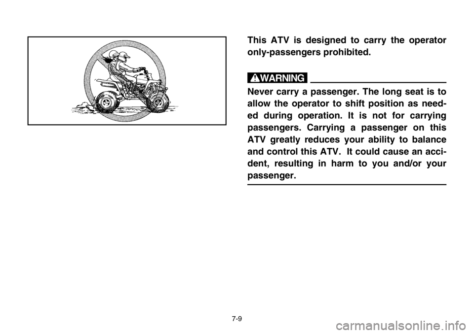 YAMAHA BANSHEE 350 2004  Owners Manual 7-9
This ATV is designed to carry the operator
only-passengers prohibited.
w
Never carry a passenger. The long seat is to
allow the operator to shift position as need-
ed during operation. It is not f