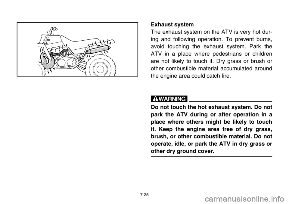 YAMAHA BANSHEE 350 2004 Owners Manual 7-25
Exhaust system
The exhaust system on the ATV is very hot dur-
ing and following operation. To prevent burns,
avoid touching the exhaust system. Park the
ATV in a place where pedestrians or childr YAMAHA BANSHEE 350 2004 Owners Manual 7-25
Exhaust system
The exhaust system on the ATV is very hot dur-
ing and following operation. To prevent burns,
avoid touching the exhaust system. Park the
ATV in a place where pedestrians or childr