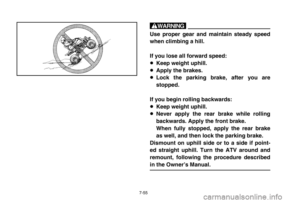 YAMAHA BANSHEE 350 2004  Owners Manual 7-55
w
Use proper gear and maintain steady speed
when climbing a hill.
If you lose all forward speed:
8Keep weight uphill.
8Apply the brakes.
8Lock the parking brake, after you are
stopped.
If you beg