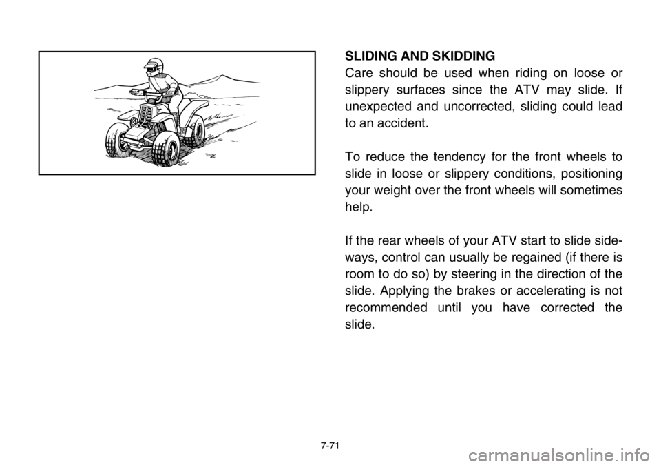 YAMAHA BANSHEE 350 2004  Owners Manual 7-71
SLIDING AND SKIDDING
Care should be used when riding on loose or
slippery surfaces since the ATV may slide. If
unexpected and uncorrected, sliding could lead
to an accident.
To reduce the tendenc