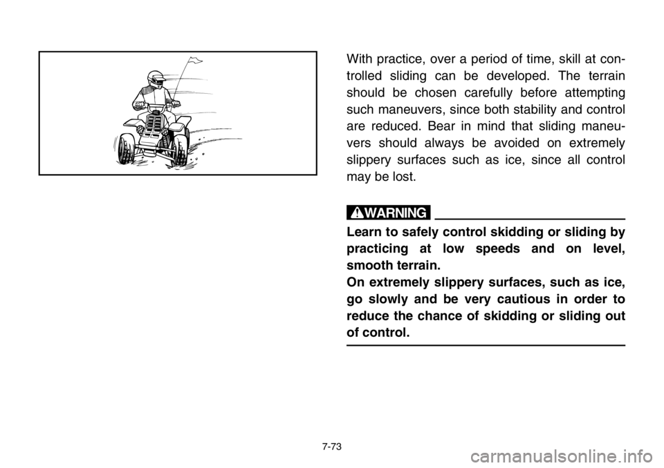 YAMAHA BANSHEE 350 2004  Owners Manual 7-73
With practice, over a period of time, skill at con-
trolled sliding can be developed. The terrain
should be chosen carefully before attempting
such maneuvers, since both stability and control
are