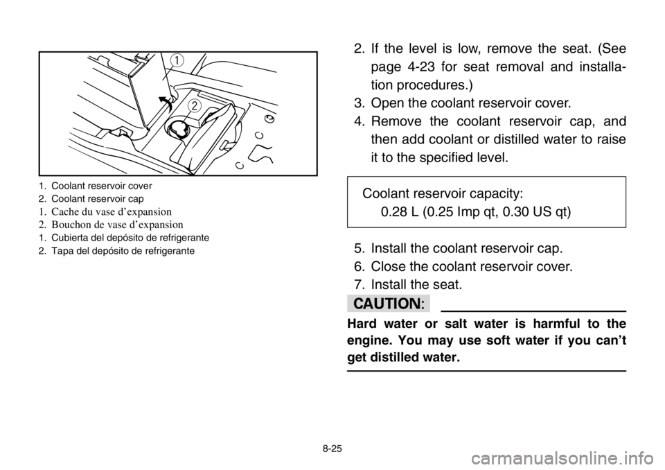 YAMAHA BANSHEE 350 2004  Owners Manual 8-25
2. If the level is low, remove the seat. (See
page 4-23 for seat removal and installa-
tion procedures.)
3. Open the coolant reservoir cover.
4. Remove the coolant reservoir cap, and
then add coo