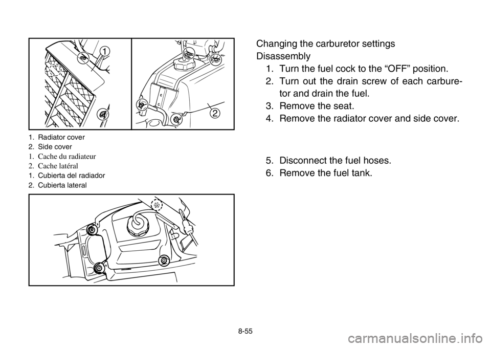 YAMAHA BANSHEE 350 2004  Owners Manual 8-55
Changing the carburetor settings
Disassembly
1. Turn the fuel cock to the “OFF” position.
2. Turn out the drain screw of each carbure-
tor and drain the fuel.
3. Remove the seat.
4. Remove th