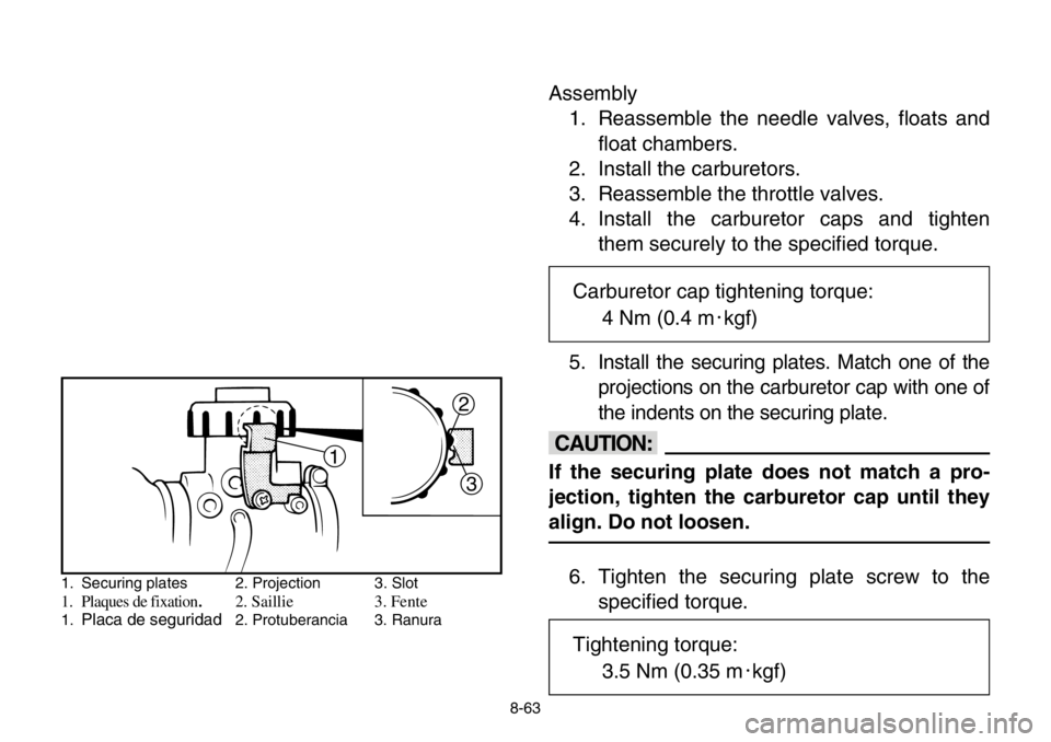 YAMAHA BANSHEE 350 2004  Owners Manual 8-63
Assembly
1. Reassemble the needle valves, floats and
float chambers.
2. Install the carburetors.
3. Reassemble the throttle valves.
4. Install the carburetor caps and tighten
them securely to the