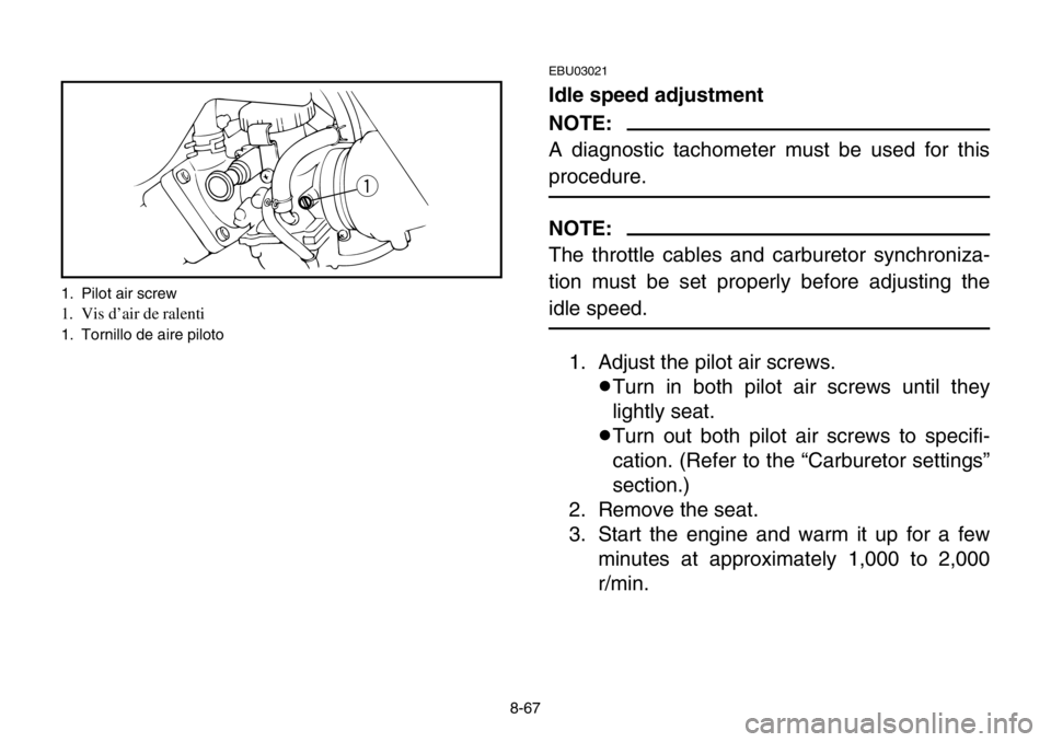 YAMAHA BANSHEE 350 2004  Owners Manual 8-67
EBU03021
Idle speed adjustment
NOTE:
A diagnostic tachometer must be used for this
procedure.
NOTE:
The throttle cables and carburetor synchroniza-
tion must be set properly before adjusting the
