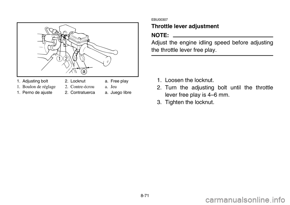 YAMAHA BANSHEE 350 2004  Owners Manual 8-71
EBU00307
Throttle lever adjustment
NOTE:
Adjust the engine idling speed before adjusting
the throttle lever free play.
1. Loosen the locknut.
2. Turn the adjusting bolt until the throttle
lever f