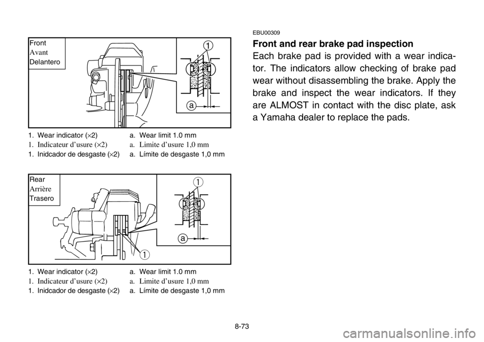 YAMAHA BANSHEE 350 2004  Owners Manual 8-73
EBU00309
Front and rear brake pad inspection
Each brake pad is provided with a wear indica-
tor. The indicators allow checking of brake pad
wear without disassembling the brake. Apply the
brake a