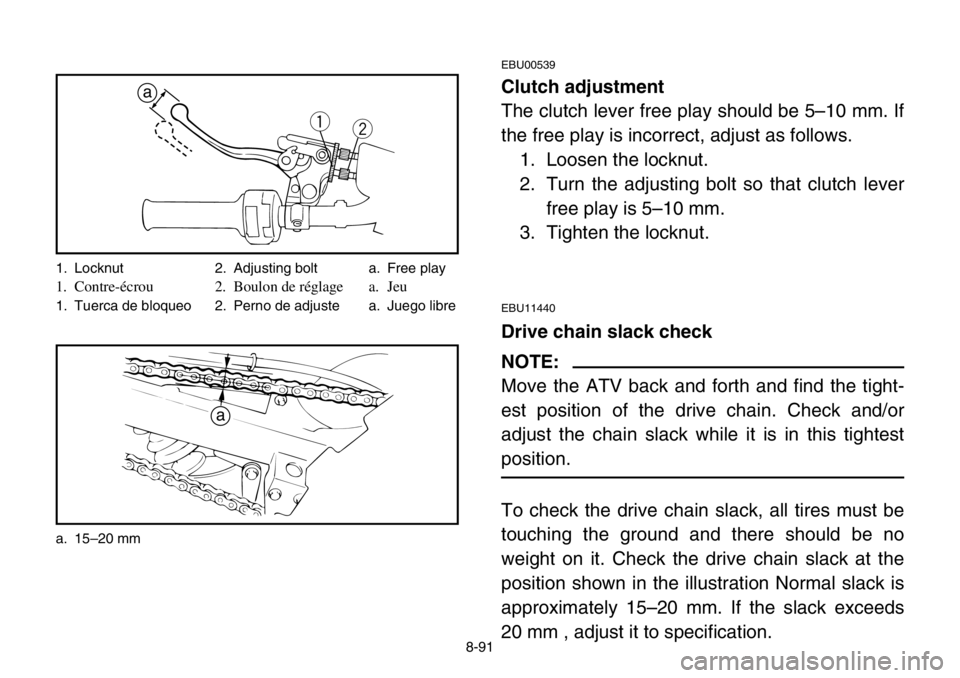 YAMAHA BANSHEE 350 2004  Owners Manual 8-91
EBU00539
Clutch adjustment
The clutch lever free play should be 5–10 mm. If
the free play is incorrect, adjust as follows.
1. Loosen the locknut.
2. Turn the adjusting bolt so that clutch lever