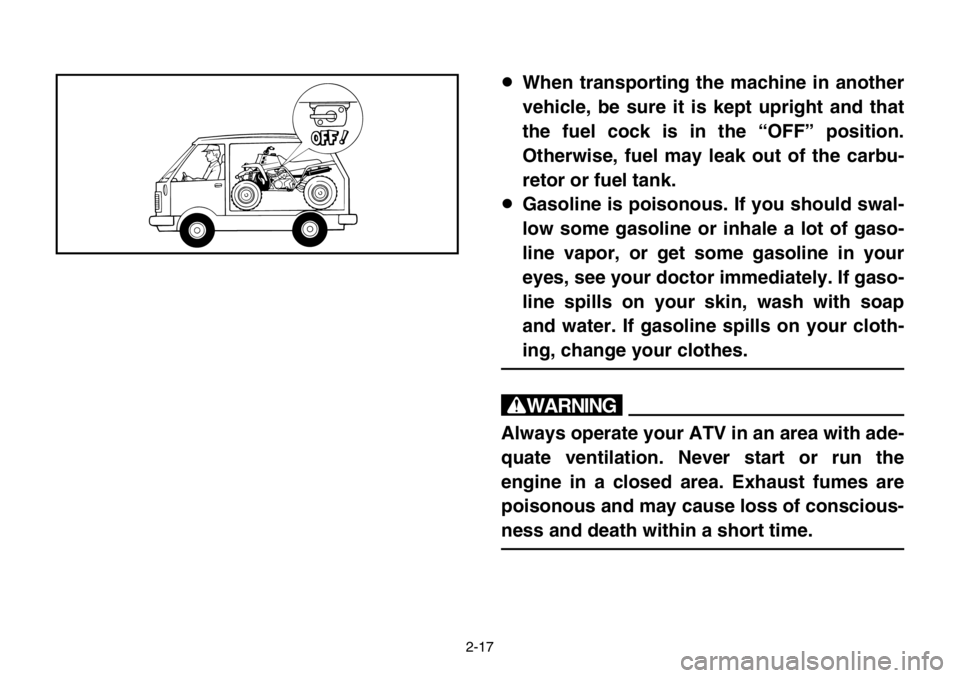 YAMAHA BANSHEE 350 2004 Service Manual 2-17
8When transporting the machine in another
vehicle, be sure it is kept upright and that
the fuel cock is in the “OFF” position.
Otherwise, fuel may leak out of the carbu-
retor or fuel tank.
8