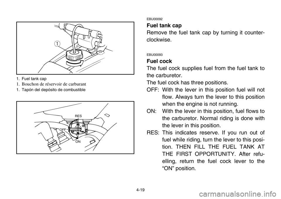 YAMAHA BANSHEE 350 2004 Manual PDF 4-19
EBU00092
Fuel tank cap
Remove the fuel tank cap by turning it counter-
clockwise.
EBU00093
Fuel cock
The fuel cock supplies fuel from the fuel tank to
the carburetor.
The fuel cock has three posi YAMAHA BANSHEE 350 2004 Manual PDF 4-19
EBU00092
Fuel tank cap
Remove the fuel tank cap by turning it counter-
clockwise.
EBU00093
Fuel cock
The fuel cock supplies fuel from the fuel tank to
the carburetor.
The fuel cock has three posi