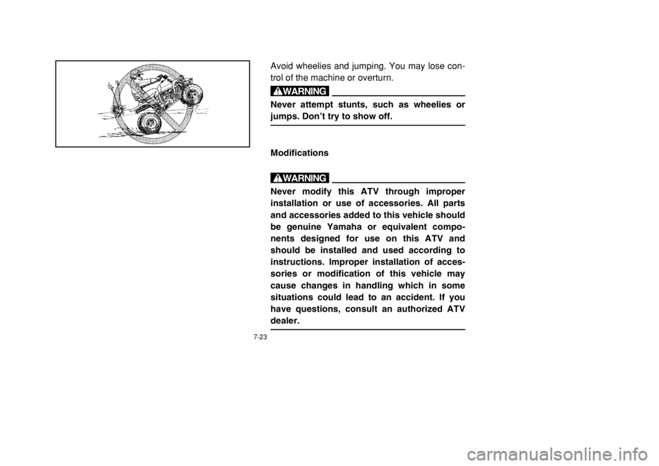 YAMAHA BANSHEE 350 2002 Owners Manual 7-23
Avoid wheelies and jumping. You may lose con-
trol of the machine or overturn.wNever attempt stunts, such as wheelies or
jumps. Don’t try to show off.ModificationswNever modify this ATV through YAMAHA BANSHEE 350 2002 Owners Manual 7-23
Avoid wheelies and jumping. You may lose con-
trol of the machine or overturn.wNever attempt stunts, such as wheelies or
jumps. Don’t try to show off.ModificationswNever modify this ATV through