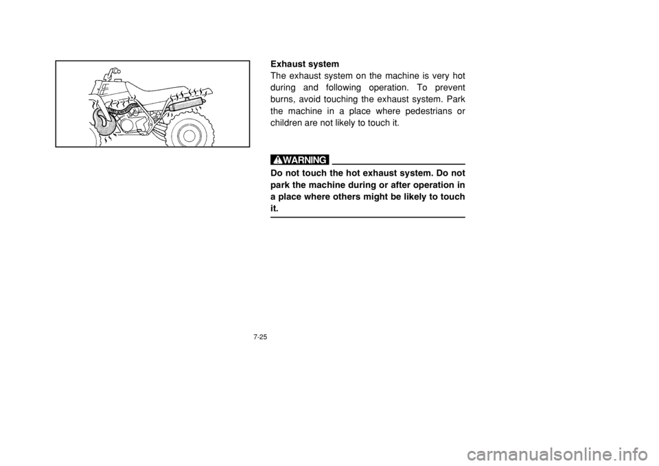 YAMAHA BANSHEE 350 2002 Owners Manual 7-25
Exhaust system
The exhaust system on the machine is very hot
during and following operation. To prevent
burns, avoid touching the exhaust system. Park
the machine in a place where pedestrians or
YAMAHA BANSHEE 350 2002 Owners Manual 7-25
Exhaust system
The exhaust system on the machine is very hot
during and following operation. To prevent
burns, avoid touching the exhaust system. Park
the machine in a place where pedestrians or