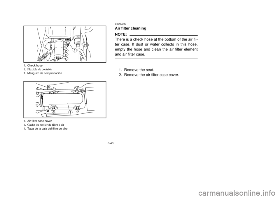 YAMAHA BANSHEE 350 2002 Owners Manual 8-43
EBU00289Air filter cleaningNOTE:
There is a check hose at the bottom of the air fil-
ter case. If dust or water collects in this hose,
empty the hose and clean the air filter element
and air filt YAMAHA BANSHEE 350 2002 Owners Manual 8-43
EBU00289Air filter cleaningNOTE:
There is a check hose at the bottom of the air fil-
ter case. If dust or water collects in this hose,
empty the hose and clean the air filter element
and air filt