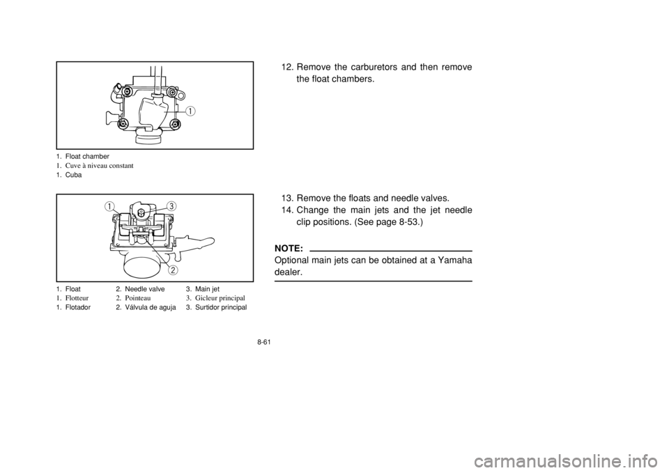YAMAHA BANSHEE 350 2002  Owners Manual 8-61
12. Remove the carburetors and then remove
the float chambers.
13. Remove the floats and needle valves.
14. Change the main jets and the jet needle
clip positions. (See page 8-53.)NOTE:
Optional 
