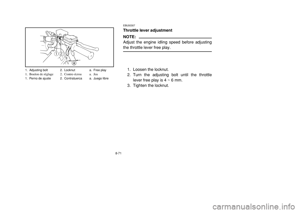 YAMAHA BANSHEE 350 2002 Owners Manual 8-71
EBU00307Throttle lever adjustmentNOTE:
Adjust the engine idling speed before adjusting
the throttle lever free play.
1. Loosen the locknut.
2. Turn the adjusting bolt until the throttle
lever fre YAMAHA BANSHEE 350 2002 Owners Manual 8-71
EBU00307Throttle lever adjustmentNOTE:
Adjust the engine idling speed before adjusting
the throttle lever free play.
1. Loosen the locknut.
2. Turn the adjusting bolt until the throttle
lever fre