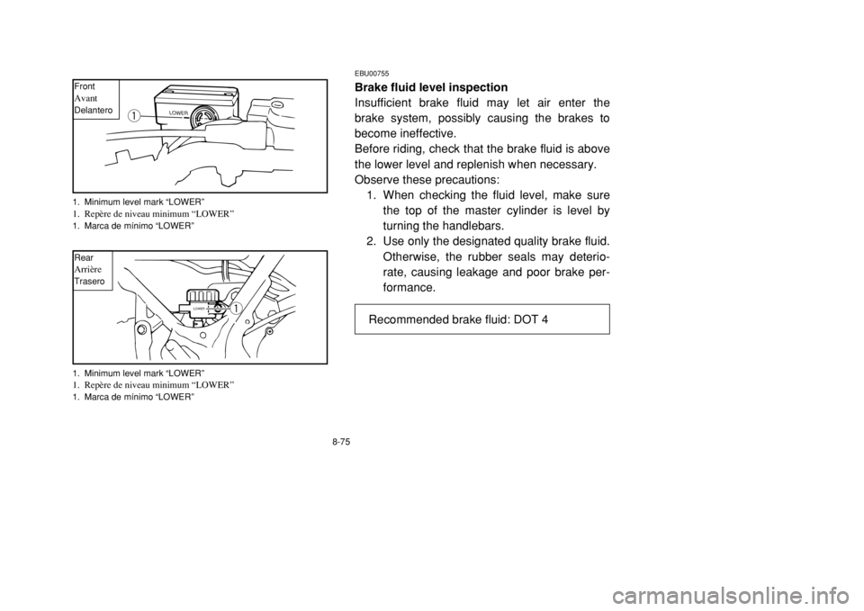 YAMAHA BANSHEE 350 2002 Owners Manual 8-75
EBU00755Brake fluid level inspection
Insufficient brake fluid may let air enter the
brake system, possibly causing the brakes to
become ineffective.
Before riding, check that the brake fluid is a YAMAHA BANSHEE 350 2002 Owners Manual 8-75
EBU00755Brake fluid level inspection
Insufficient brake fluid may let air enter the
brake system, possibly causing the brakes to
become ineffective.
Before riding, check that the brake fluid is a