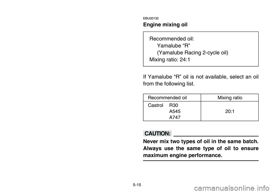 YAMAHA BANSHEE 350 2001  Owners Manual 5-15
EBU00132
Engine mixing oil
If Yamalube “R” oil is not available, select an oil
from the following list.
cC
Never mix two types of oil in the same batch.
Always use the same type of oil to ens