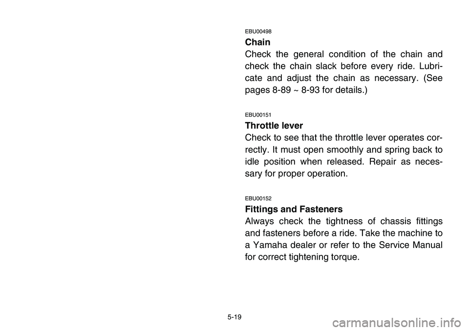 YAMAHA BANSHEE 350 2001  Notices Demploi (in French) 5-19
EBU00498
Chain
Check the general condition of the chain and
check the chain slack before every ride. Lubri-
cate and adjust the chain as necessary. (See
pages 8-89 ~ 8-93 for details.)
EBU00151
T