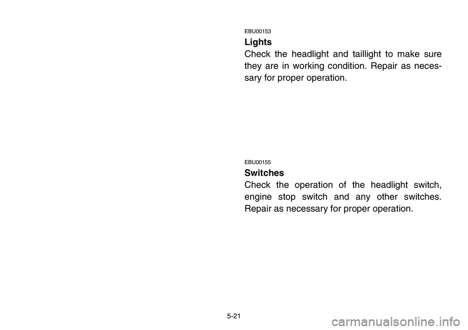 YAMAHA BANSHEE 350 2001  Owners Manual 5-21
EBU00153
Lights
Check the headlight and taillight to make sure
they are in working condition. Repair as neces-
sary for proper operation.
EBU00155
Switches
Check the operation of the headlight sw