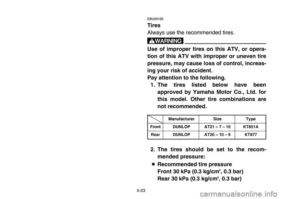 YAMAHA BANSHEE 350 2001 Notices Demploi (in French) 5-23
EBU00158
Tires
Always use the recommended tires.
w
Use of improper tires on this ATV, or opera-
tion of this ATV with improper or uneven tire
pressure, may cause loss of control, increas-
ing you YAMAHA BANSHEE 350 2001 Notices Demploi (in French) 5-23
EBU00158
Tires
Always use the recommended tires.
w
Use of improper tires on this ATV, or opera-
tion of this ATV with improper or uneven tire
pressure, may cause loss of control, increas-
ing you