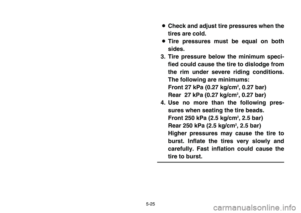 YAMAHA BANSHEE 350 2001  Owners Manual 5-25
8Check and adjust tire pressures when the
tires are cold.
8Tire pressures must be equal on both
sides.
3. Tire pressure below the minimum speci-
fied could cause the tire to dislodge from
the rim