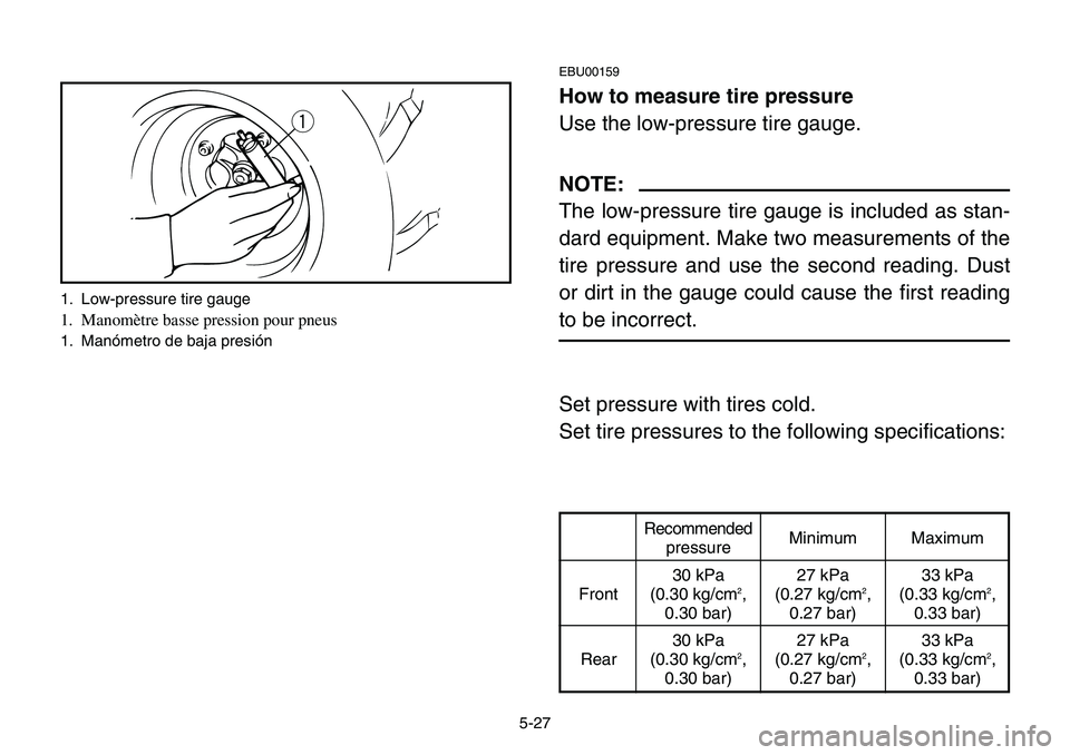 YAMAHA BANSHEE 350 2001 Notices Demploi (in French) 5-27
EBU00159
How to measure tire pressure
Use the low-pressure tire gauge.
NOTE:
The low-pressure tire gauge is included as stan-
dard equipment. Make two measurements of the
tire pressure and use th YAMAHA BANSHEE 350 2001 Notices Demploi (in French) 5-27
EBU00159
How to measure tire pressure
Use the low-pressure tire gauge.
NOTE:
The low-pressure tire gauge is included as stan-
dard equipment. Make two measurements of the
tire pressure and use th
