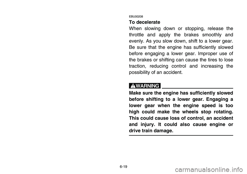 YAMAHA BANSHEE 350 2001  Owners Manual 6-19
EBU00208
To decelerate
When slowing down or stopping, release the
throttle and apply the brakes smoothly and
evenly. As you slow down, shift to a lower gear.
Be sure that the engine has sufficien